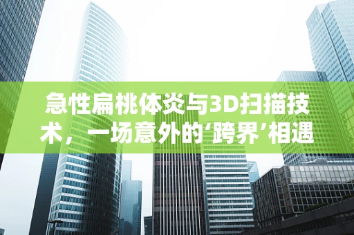 急性扁桃体炎与3D扫描技术，一场意外的‘跨界’相遇
