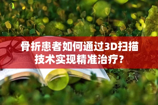 骨折患者如何通过3D扫描技术实现精准治疗？
