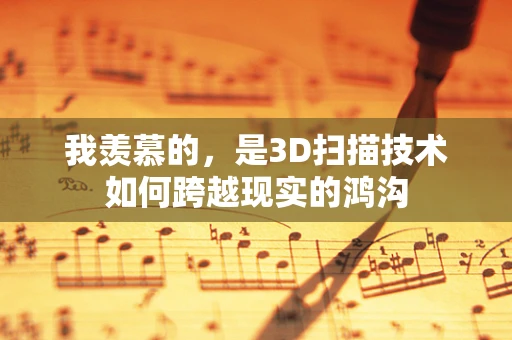 我羡慕的，是3D扫描技术如何跨越现实的鸿沟