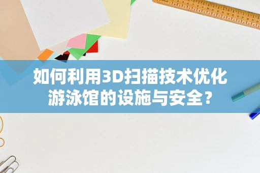 如何利用3D扫描技术优化游泳馆的设施与安全？