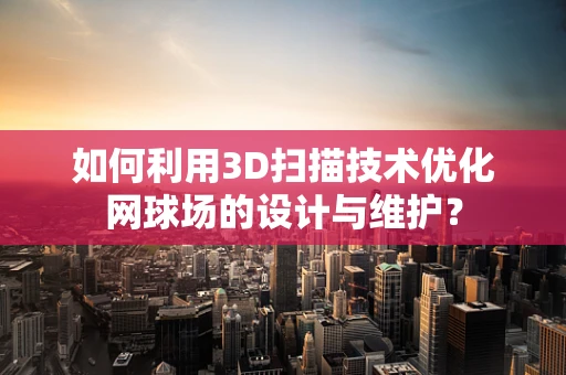 如何利用3D扫描技术优化网球场的设计与维护？