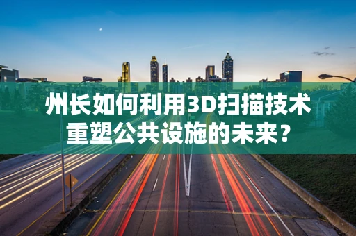 州长如何利用3D扫描技术重塑公共设施的未来？