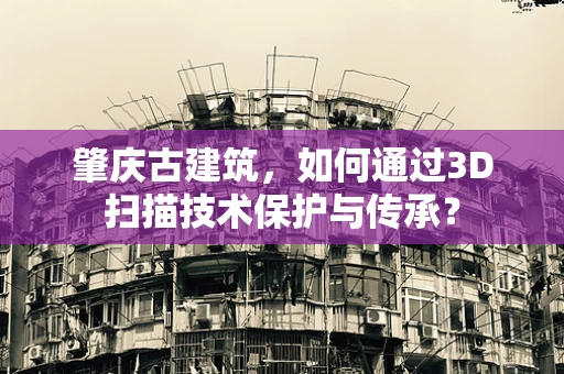 肇庆古建筑，如何通过3D扫描技术保护与传承？