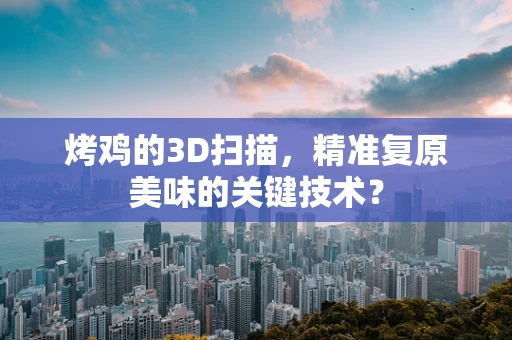 烤鸡的3D扫描，精准复原美味的关键技术？