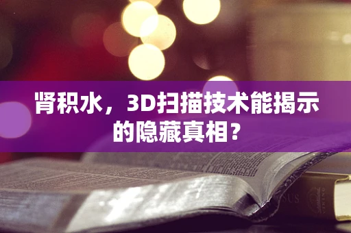 肾积水，3D扫描技术能揭示的隐藏真相？