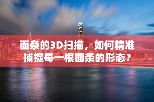 面条的3D扫描，如何精准捕捉每一根面条的形态？
