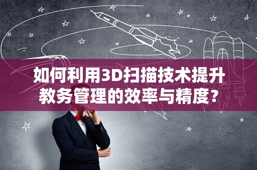 如何利用3D扫描技术提升教务管理的效率与精度？