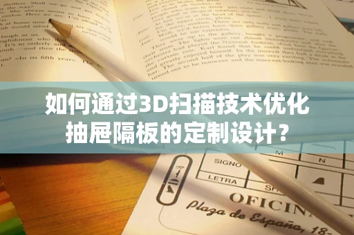 如何通过3D扫描技术优化抽屉隔板的定制设计？