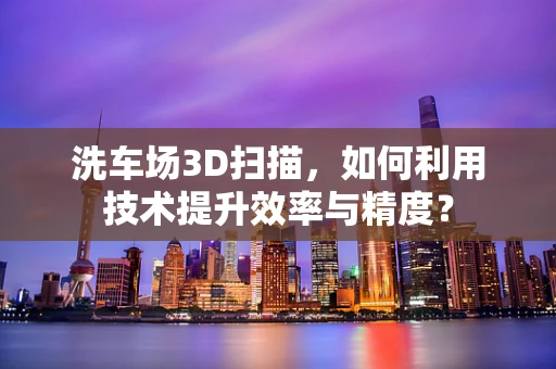 洗车场3D扫描，如何利用技术提升效率与精度？