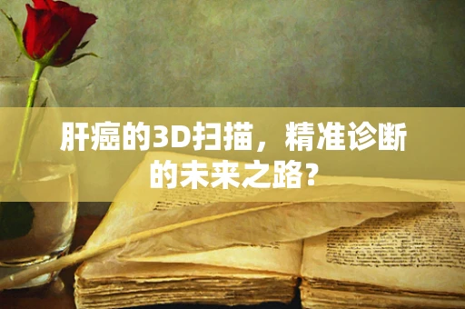 肝癌的3D扫描，精准诊断的未来之路？