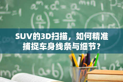 SUV的3D扫描，如何精准捕捉车身线条与细节？