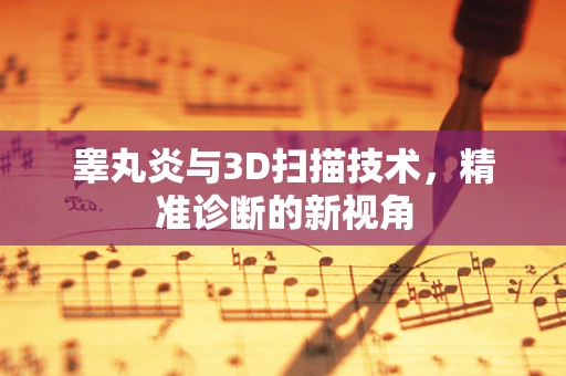 睾丸炎与3D扫描技术，精准诊断的新视角