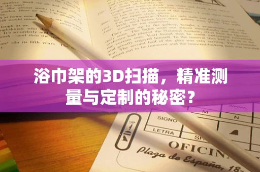 浴巾架的3D扫描，精准测量与定制的秘密？