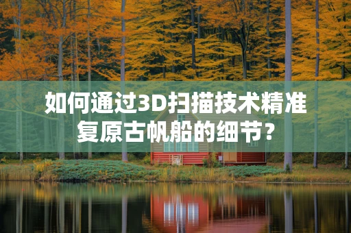 如何通过3D扫描技术精准复原古帆船的细节？