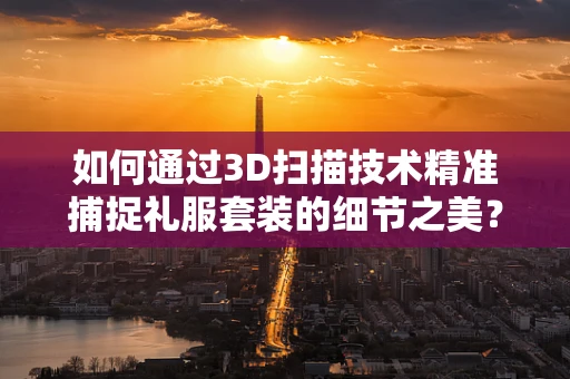 如何通过3D扫描技术精准捕捉礼服套装的细节之美？