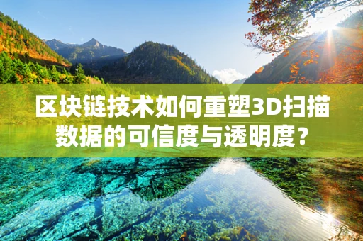 区块链技术如何重塑3D扫描数据的可信度与透明度？