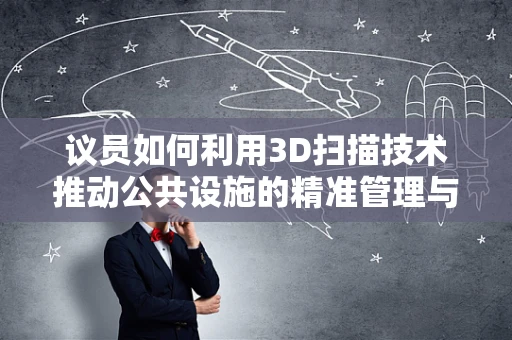 议员如何利用3D扫描技术推动公共设施的精准管理与维护？