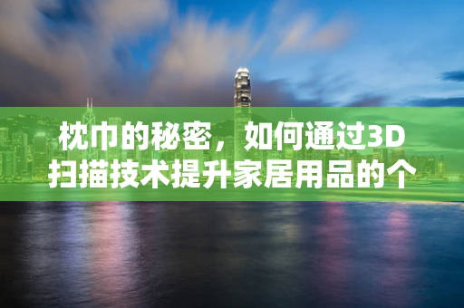 枕巾的秘密，如何通过3D扫描技术提升家居用品的个性化与舒适度？