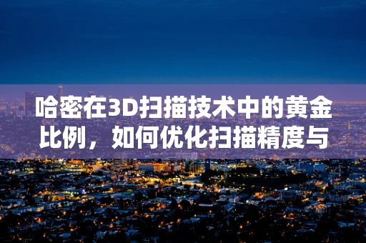哈密在3D扫描技术中的黄金比例，如何优化扫描精度与效率？