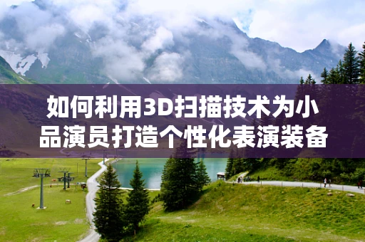 如何利用3D扫描技术为小品演员打造个性化表演装备？