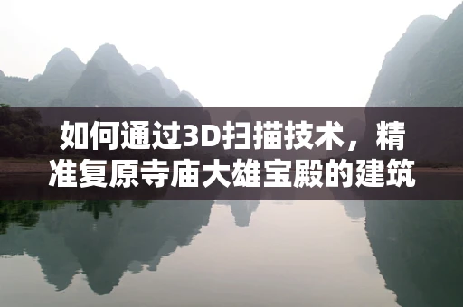 如何通过3D扫描技术，精准复原寺庙大雄宝殿的建筑细节？