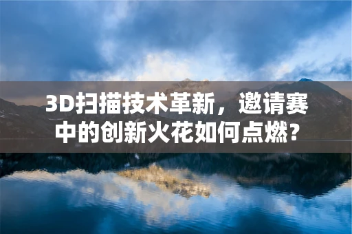 3D扫描技术革新，邀请赛中的创新火花如何点燃？