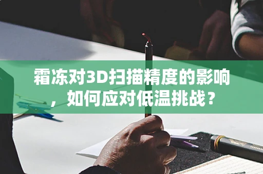 霜冻对3D扫描精度的影响，如何应对低温挑战？