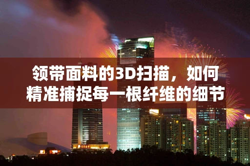 领带面料的3D扫描，如何精准捕捉每一根纤维的细节？