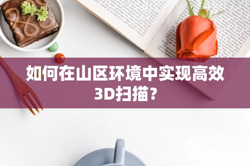 如何在山区环境中实现高效3D扫描？