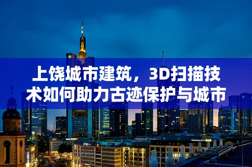 上饶城市建筑，3D扫描技术如何助力古迹保护与城市规划？