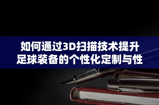 如何通过3D扫描技术提升足球装备的个性化定制与性能优化？
