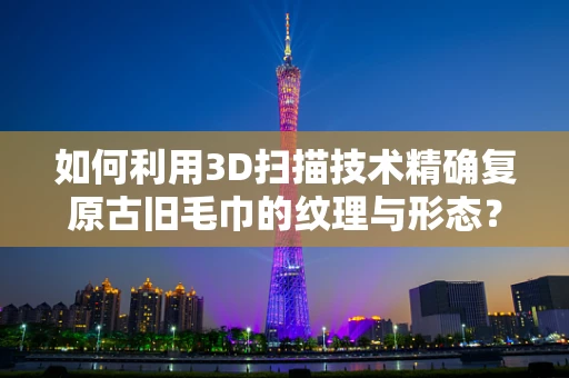 如何利用3D扫描技术精确复原古旧毛巾的纹理与形态？