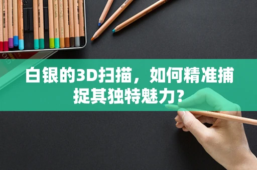 白银的3D扫描，如何精准捕捉其独特魅力？