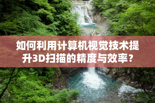 如何利用计算机视觉技术提升3D扫描的精度与效率？