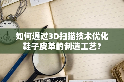 如何通过3D扫描技术优化鞋子皮革的制造工艺？