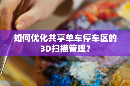 如何优化共享单车停车区的3D扫描管理？