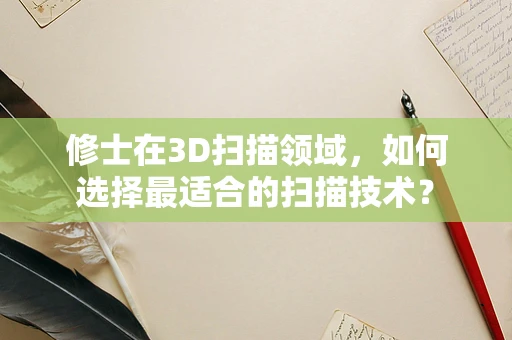 修士在3D扫描领域，如何选择最适合的扫描技术？