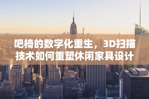 吧椅的数字化重生，3D扫描技术如何重塑休闲家具设计？