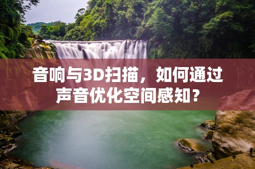 音响与3D扫描，如何通过声音优化空间感知？