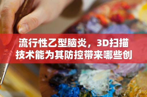 流行性乙型脑炎，3D扫描技术能为其防控带来哪些创新应用？