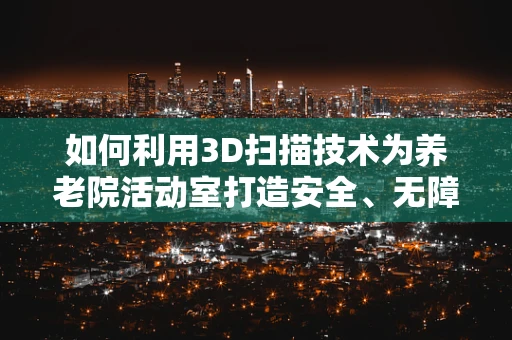 如何利用3D扫描技术为养老院活动室打造安全、无障碍的环境？