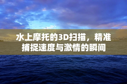 水上摩托的3D扫描，精准捕捉速度与激情的瞬间