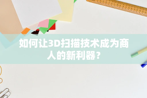 如何让3D扫描技术成为商人的新利器？