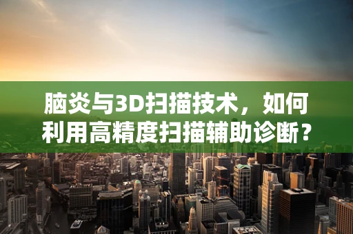 脑炎与3D扫描技术，如何利用高精度扫描辅助诊断？