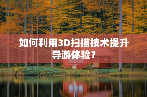如何利用3D扫描技术提升导游体验？