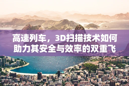 高速列车，3D扫描技术如何助力其安全与效率的双重飞跃？