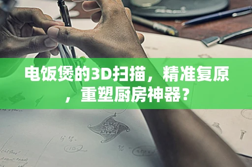 电饭煲的3D扫描，精准复原，重塑厨房神器？