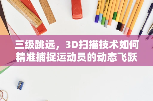 三级跳远，3D扫描技术如何精准捕捉运动员的动态飞跃？