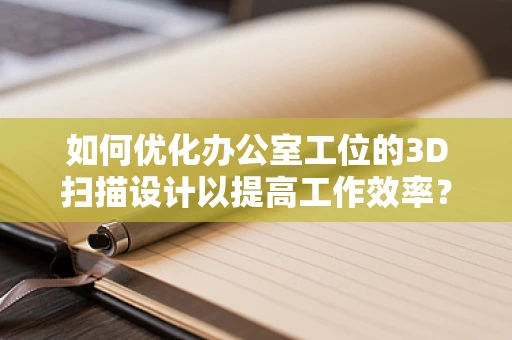 如何优化办公室工位的3D扫描设计以提高工作效率？