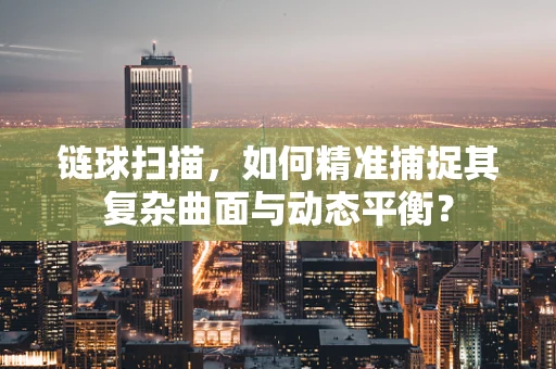 链球扫描，如何精准捕捉其复杂曲面与动态平衡？